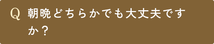 Q.朝晩どちらかでも大丈夫ですか？