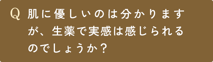 Q.肌に優しいのは分かりますが、生薬で実感は感じられるのでしょうか？