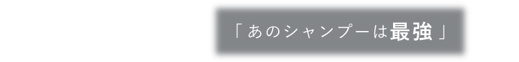 あのシャンプーは最強