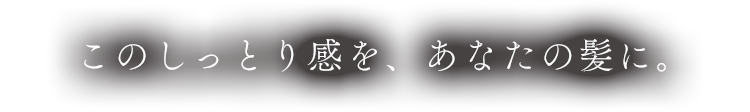 このしっとり感をあなたの髪に。