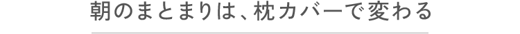 朝のまとまりは、枕カバーで変わる