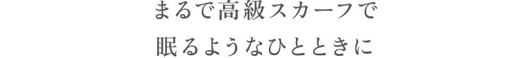 まるで高級スカーフで眠るようなひとときに