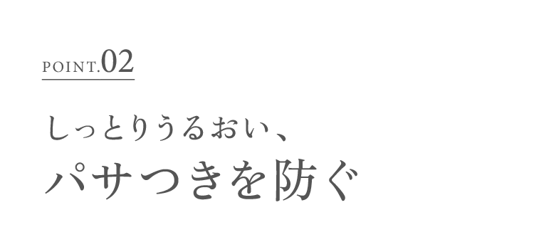 POINT.02 しっとりうるおい、パサつきを防ぐ