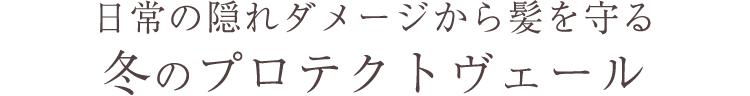 日常の隠れダメージから髪を守る冬のプロテクトヴェール