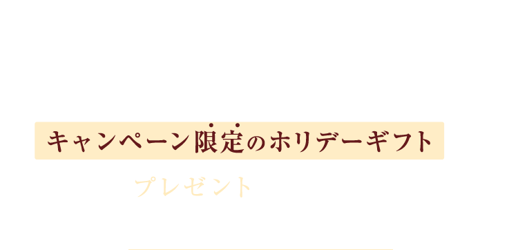 Holiday Gift 対象セットをご注文いただくと、キャンペーン限定のホリデーギフトをプレゼントいたします。