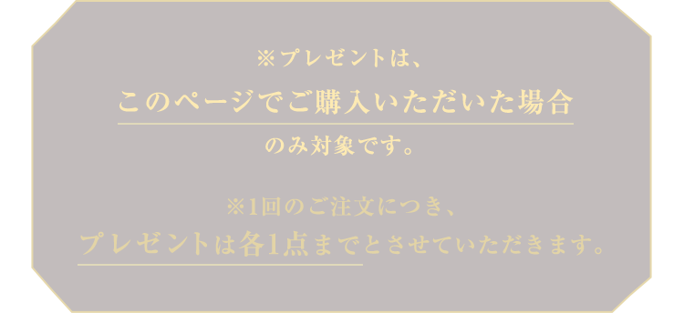 ※プレゼントは、このページでご購入いただいた場合のみ対象です。※1回のご注文につき、プレゼントは各1点までとさせていただきます。