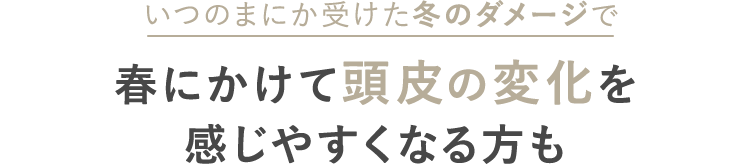 いつのまにか受けた冬のダメージで春にかけて頭皮の変化を感じやすくなる方も