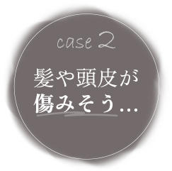 case2 髪や頭皮が傷みそう