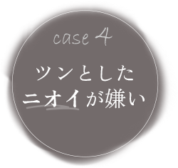 case4 ツンとしたニオイが嫌い