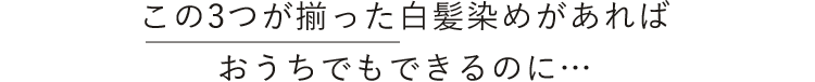 この３つが揃った白髪染めがあればおうちでもできるのに