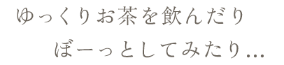 ゆっくりお茶を飲んだりぼーっとしてみたり…