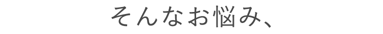 そんなお悩み、
