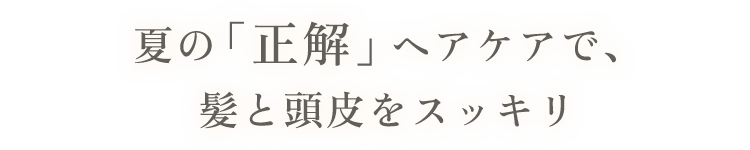 夏の「正解」ヘアケアで、髪と頭皮をスッキリ