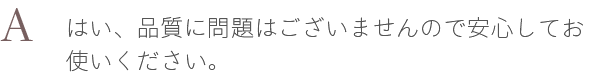 A. はい、品質に問題はございませんので安心してお使いください。