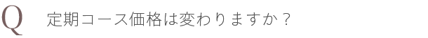 Q. 定期コース価格は変わりますか？