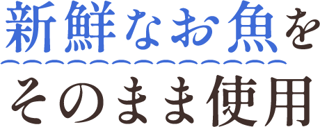 新鮮なお魚をそのまま使用