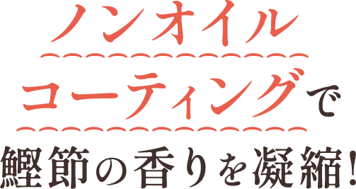 ノンオイルコーティングで鰹節の香りを凝縮!