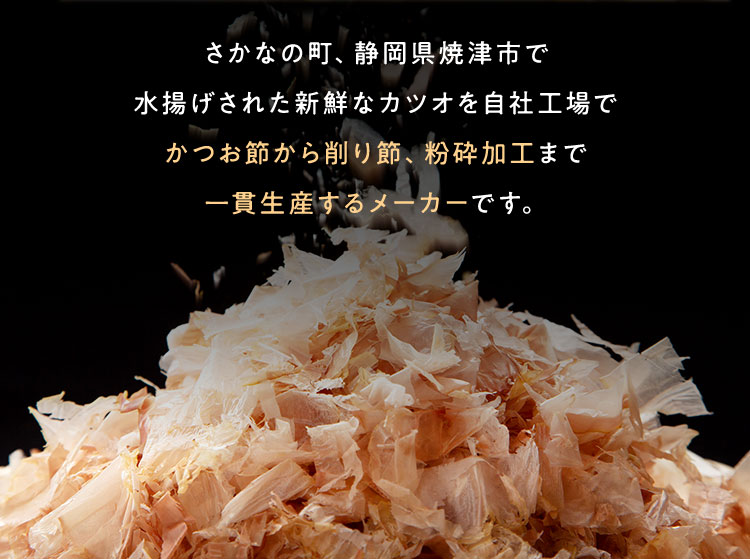 さかなの町、静岡県焼津市で水揚げされた新鮮なカツオを自社工場でかつお節から削り節、粉砕加工まで一貫生産するメーカーです。