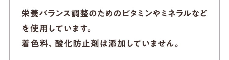 栄養バランス調整のためのビタミンやミネラルなどを使用しています。