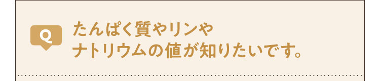 たんぱく質やリンやナトリウムの値が知りたいです。