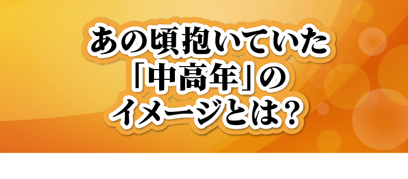 あの頃抱いていた「中高年」のイメージとは？