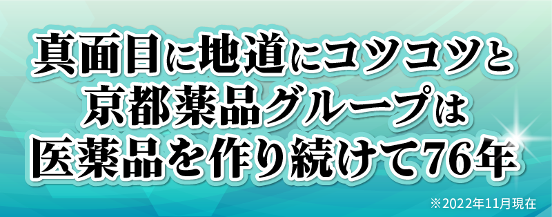 真面目に地道にコツコツと京都薬品グループは医薬品を作り続けて76年 ※2022年11月現在