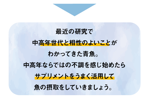 最近の研究で中高年世代と相性のよいことがわかってきた青魚。中高年ならではの不調を感じ始めたらサプリメントをうまく活用して魚の摂取をしていきましょう。