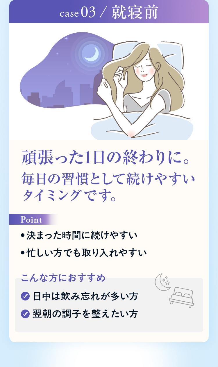 CASE03 就寝前 頑張った1日の終わりに。毎日の習慣として続けやすいタイミングです。
