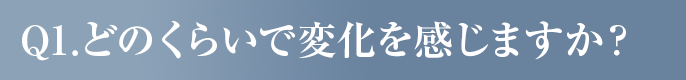 どのくらいで変化を感じますか？