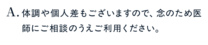 体調や個人差もございますので、念のため医師にご相談のうえご利用ください。