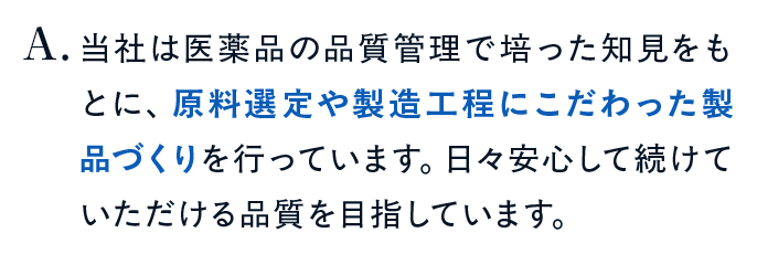 当社は医薬品の品質管理で培った知見をもとに、原料選定や製造工程にこだわった製品づくりを行っています。日々安心して続けていただける品質を目指しています。