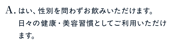 はい、性別を問わずお飲みいただけます。日々の健康・美容習慣としてご利用いただけます。