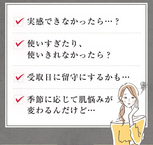 ・実感できなかったら？・使いすぎたり、使いきれなかったら？・受取日に留守にするかも…・季節に応じて肌悩みが変わるんだけど…