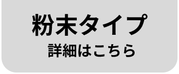 粉末タイプ 詳細はこちら