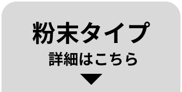 粉末タイプ 詳細はこちら