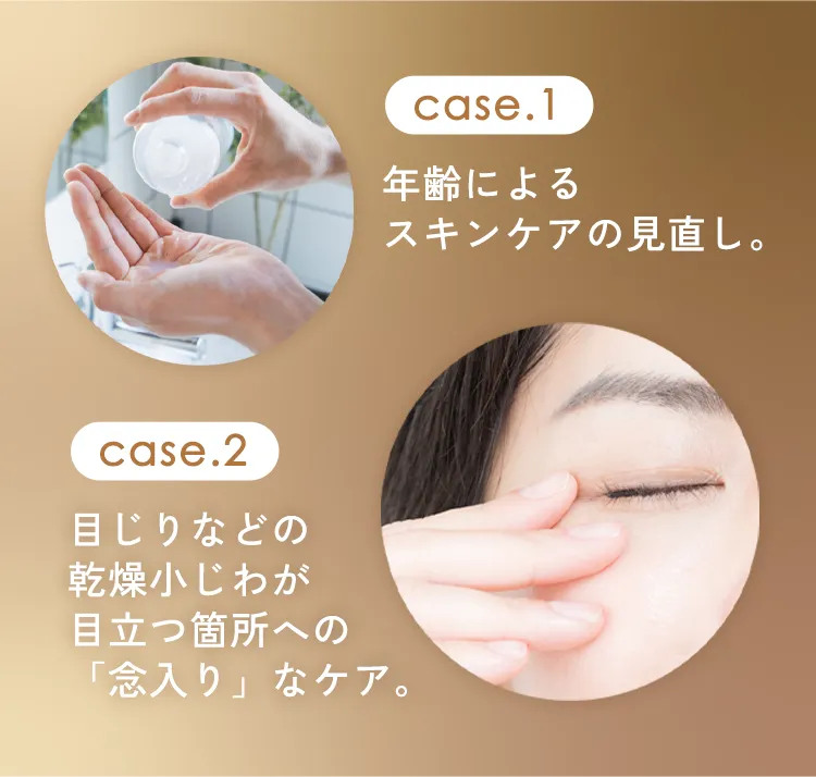 case.1 年齢によるスキンケアの見直し。case.2 目じりなどの乾燥小じわが目立つ箇所への「念入り」なケア。