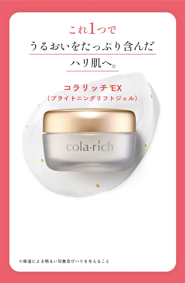 これ1つでうるおいをたっぷり含んだハリ肌へ。コラリッチEX（ブライトニングリフトジェル）
