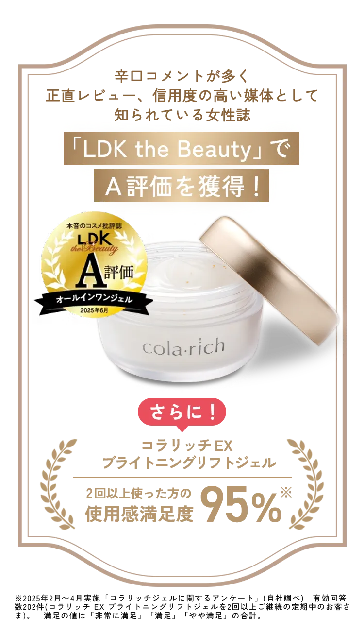 辛口コメントが多く正直レビュー、信用度の高い媒体として知られている女性誌「LDK the Beauty」でA評価を獲得！さらに！コラリッチEXブライトニングリフトジェル2回以上使った方の使用感満足度95%