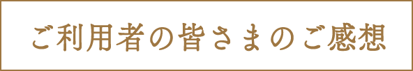 ご利用者の皆さまのご感想