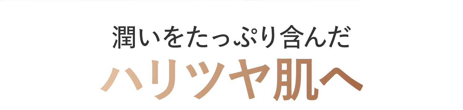 潤いをたっぷり含んだハリツヤ肌へ