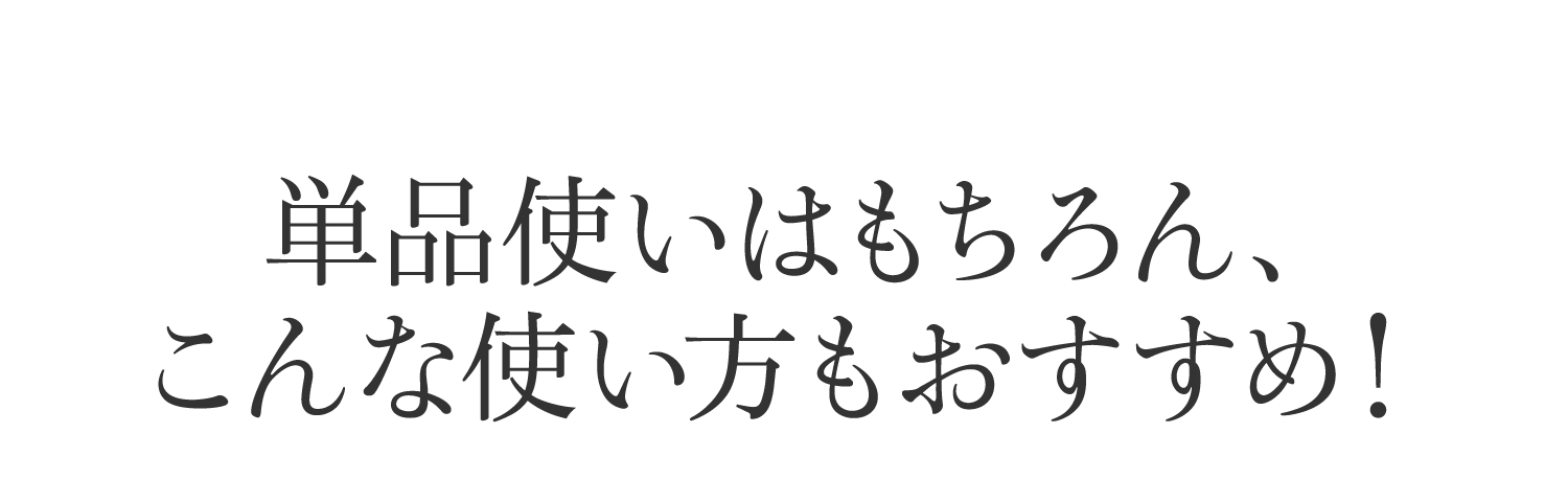 単品使いはもちろん、こんな使い方もおすすめ！