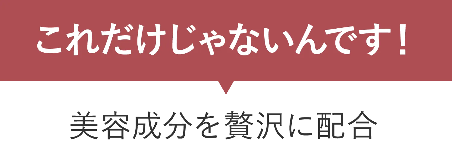 これだけじゃないんです！美容成分を贅沢に配合