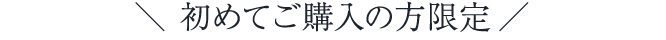 ＼ 初めてご購入の方限定 ／
