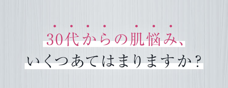 30代からの肌悩み、いくつあてはまりますか？ひとつでも当てはまった方は要チェック！