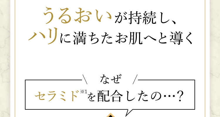 うるおいが持続し、ハリに満ちたお肌へと導く なぜセラミドを配合したの…?