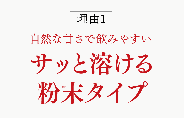 理由１ 自然な甘さで飲みやすい サッと溶ける粉末タイプ