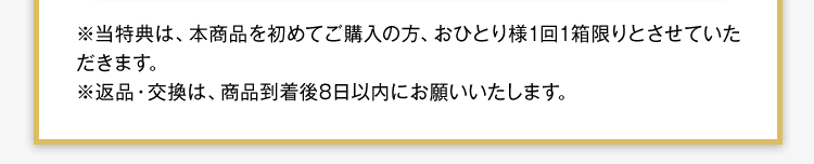 当特典は、本商品を初めてご購入の方、おひとり様1回1箱限りとさせていただきます