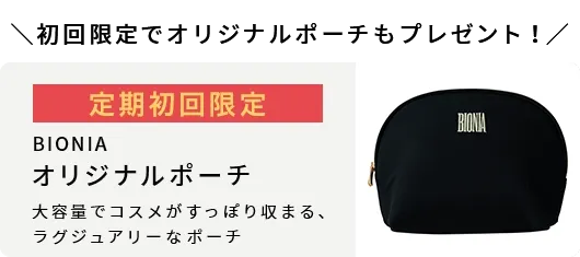 初回限定でオリジナルポーチもプレゼント！ 定期初回限定！BIONIAオリジナルコスメポーチ！