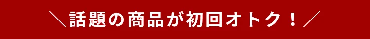 ＼話題の商品が初回オトク！／