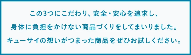 この3つにこだわり、安全・安心を追求し、身体に負担をかけない商品づくりをしてまいりました。キューサイの想いがつまった商品をぜひお試しください。